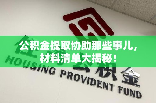 新罗公积金提取协助那些事儿，材料清单大揭秘！