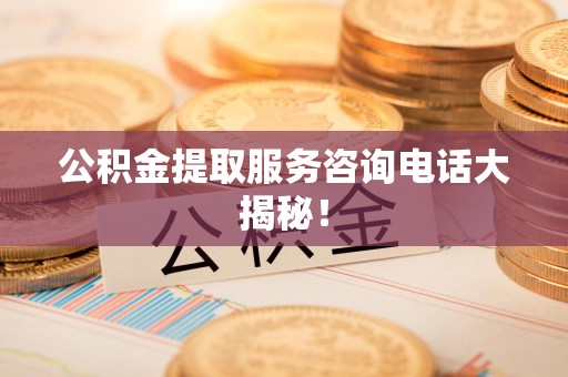 新罗公积金提取服务咨询电话大揭秘！