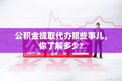 新罗公积金提取代办那些事儿，你了解多少？
