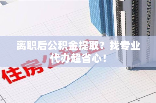 新罗离职后公积金提取？找专业代办超省心！