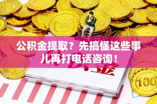 新罗公积金提取？先搞懂这些事儿再打电话咨询！